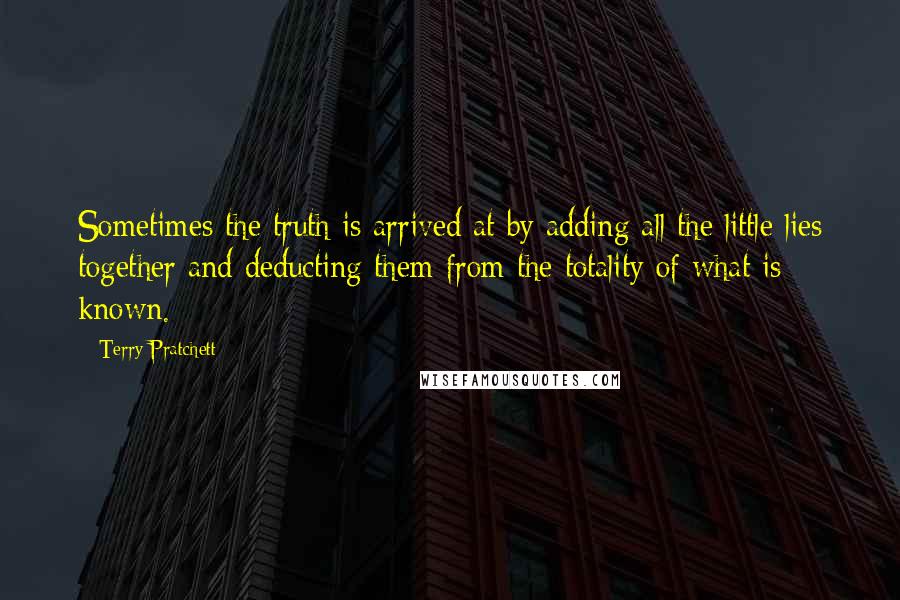 Terry Pratchett Quotes: Sometimes the truth is arrived at by adding all the little lies together and deducting them from the totality of what is known.