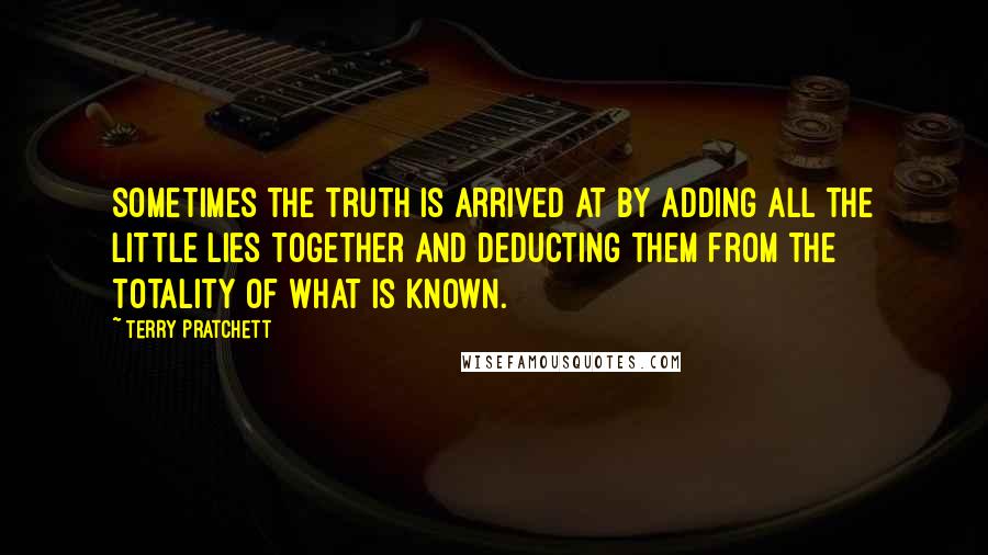 Terry Pratchett Quotes: Sometimes the truth is arrived at by adding all the little lies together and deducting them from the totality of what is known.