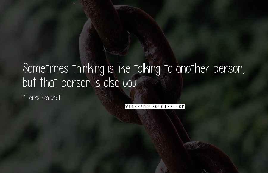 Terry Pratchett Quotes: Sometimes thinking is like talking to another person, but that person is also you.