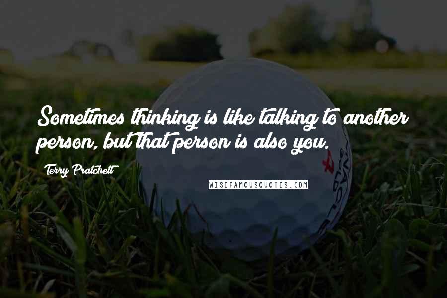 Terry Pratchett Quotes: Sometimes thinking is like talking to another person, but that person is also you.