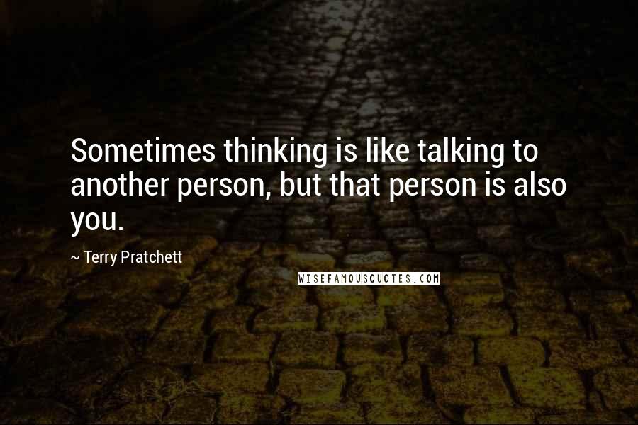 Terry Pratchett Quotes: Sometimes thinking is like talking to another person, but that person is also you.