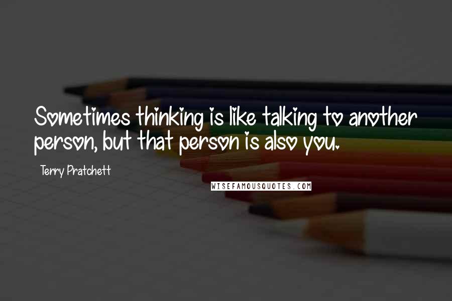 Terry Pratchett Quotes: Sometimes thinking is like talking to another person, but that person is also you.