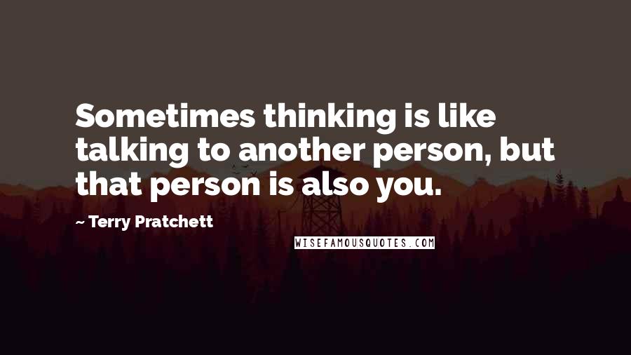 Terry Pratchett Quotes: Sometimes thinking is like talking to another person, but that person is also you.