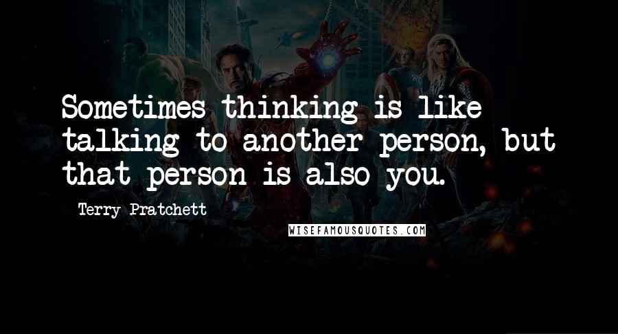 Terry Pratchett Quotes: Sometimes thinking is like talking to another person, but that person is also you.