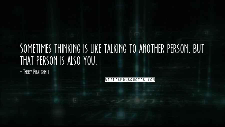 Terry Pratchett Quotes: Sometimes thinking is like talking to another person, but that person is also you.