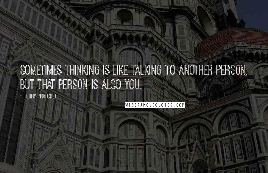 Terry Pratchett Quotes: Sometimes thinking is like talking to another person, but that person is also you.