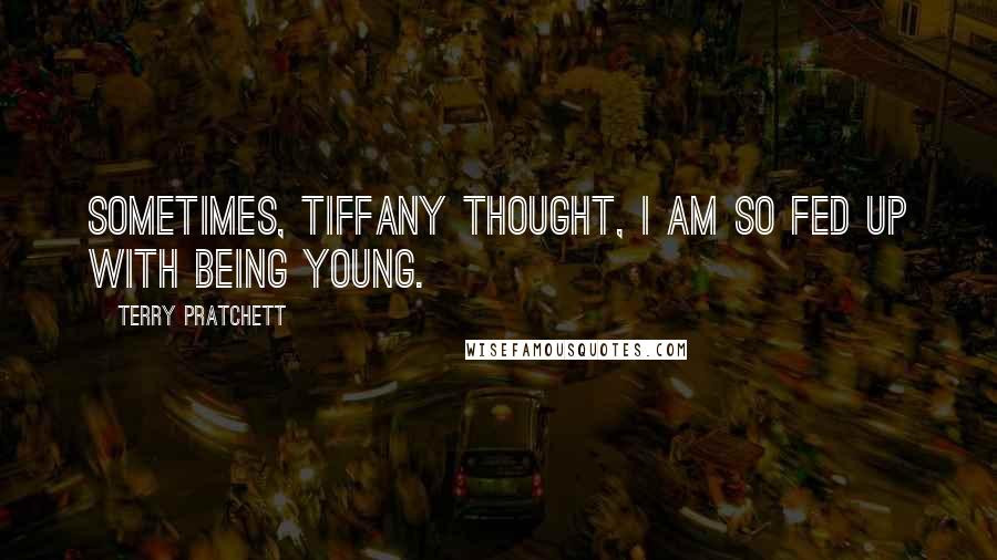 Terry Pratchett Quotes: Sometimes, Tiffany thought, I am so fed up with being young.