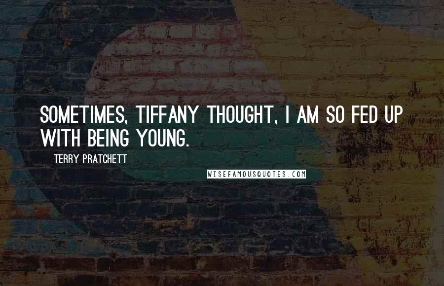 Terry Pratchett Quotes: Sometimes, Tiffany thought, I am so fed up with being young.