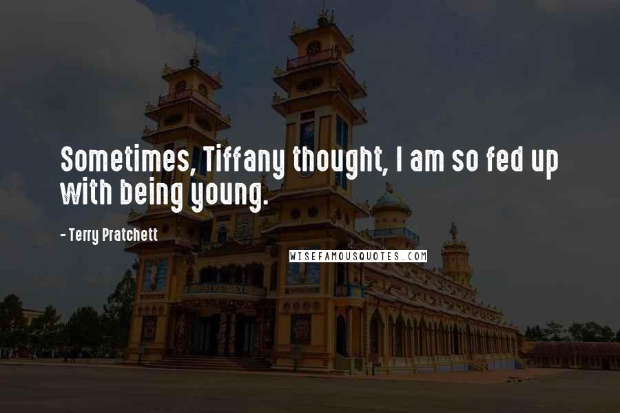 Terry Pratchett Quotes: Sometimes, Tiffany thought, I am so fed up with being young.