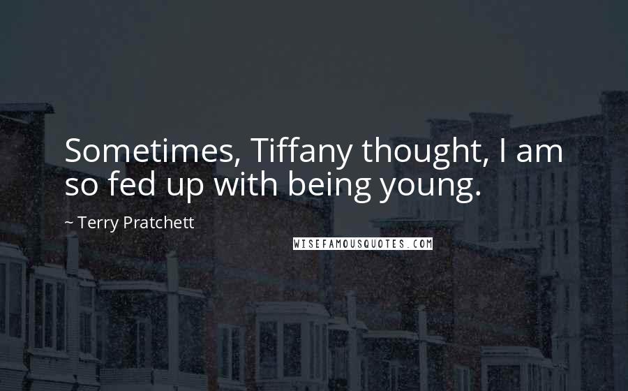 Terry Pratchett Quotes: Sometimes, Tiffany thought, I am so fed up with being young.