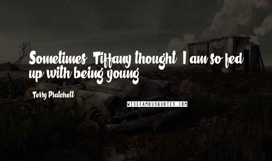 Terry Pratchett Quotes: Sometimes, Tiffany thought, I am so fed up with being young.