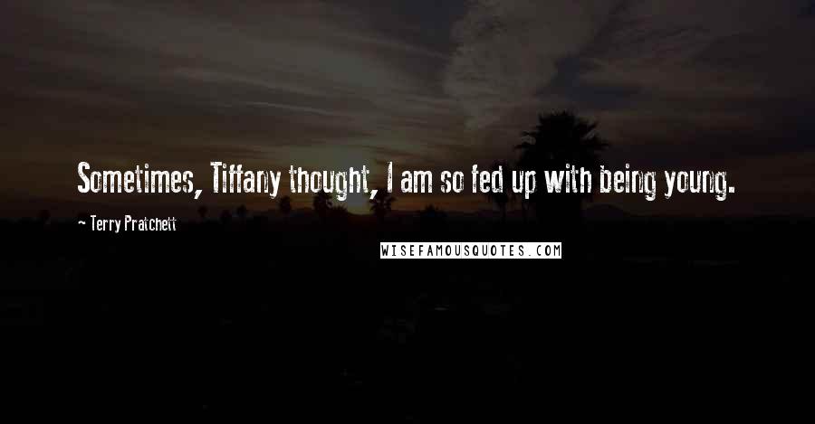 Terry Pratchett Quotes: Sometimes, Tiffany thought, I am so fed up with being young.