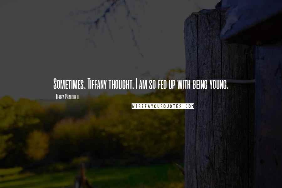 Terry Pratchett Quotes: Sometimes, Tiffany thought, I am so fed up with being young.