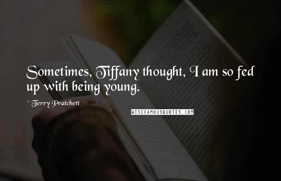 Terry Pratchett Quotes: Sometimes, Tiffany thought, I am so fed up with being young.