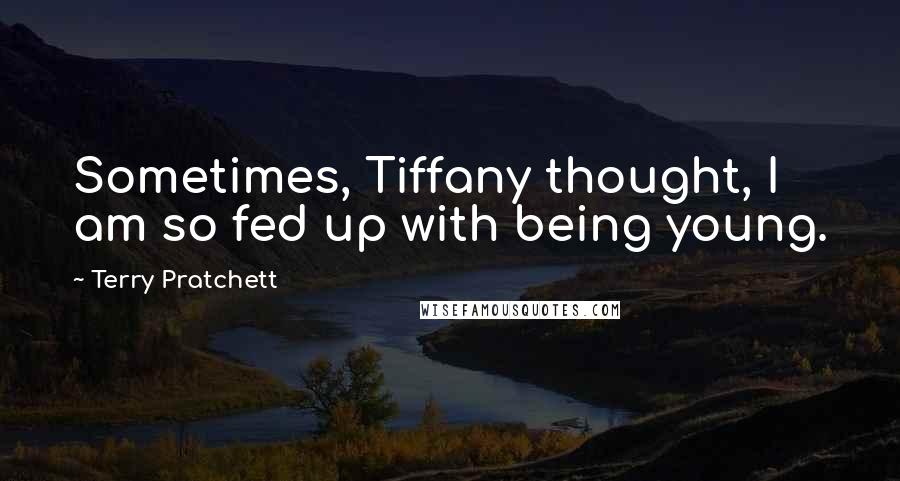 Terry Pratchett Quotes: Sometimes, Tiffany thought, I am so fed up with being young.