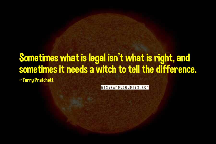 Terry Pratchett Quotes: Sometimes what is legal isn't what is right, and sometimes it needs a witch to tell the difference.