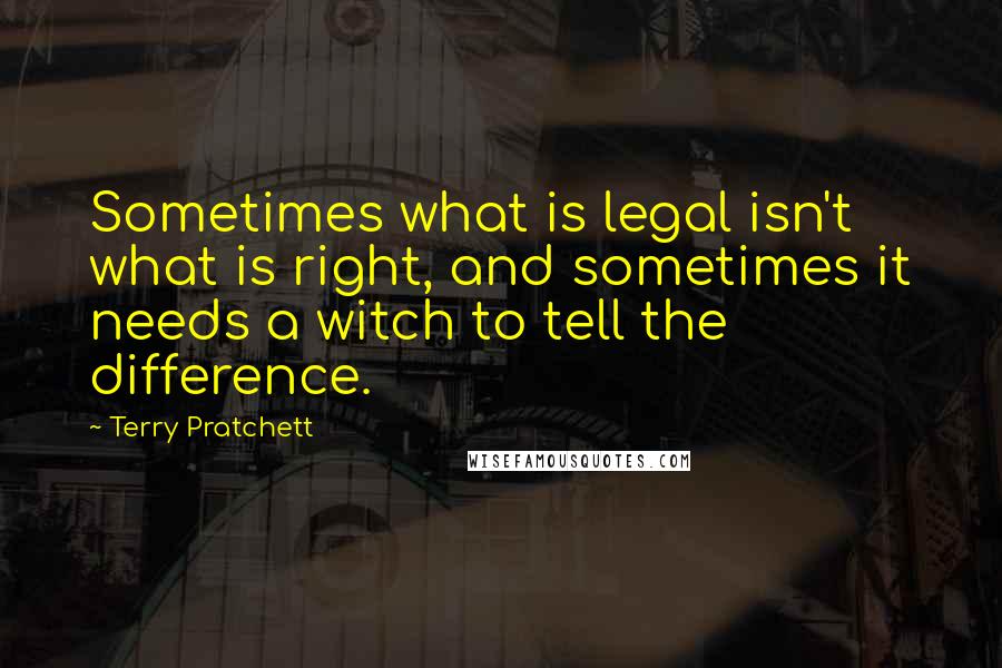 Terry Pratchett Quotes: Sometimes what is legal isn't what is right, and sometimes it needs a witch to tell the difference.