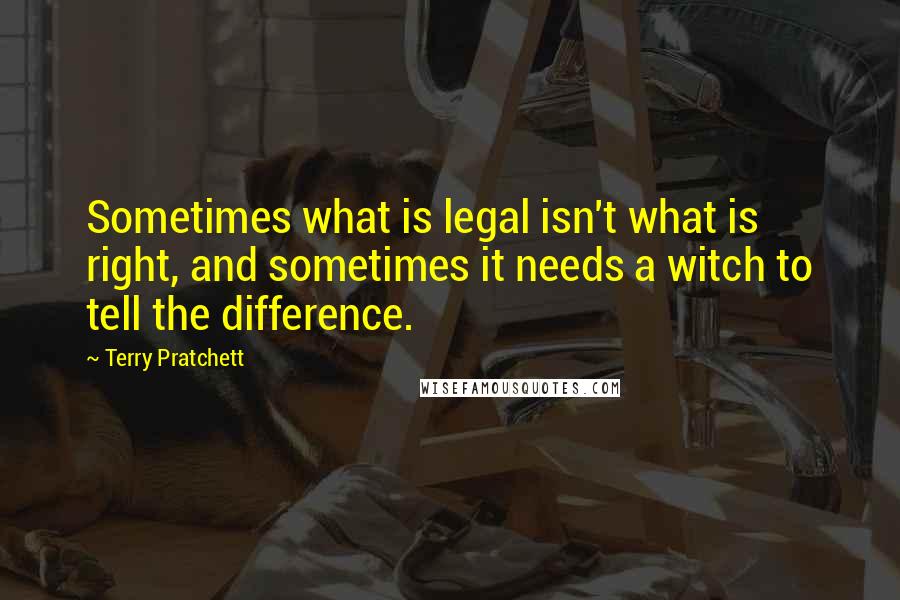 Terry Pratchett Quotes: Sometimes what is legal isn't what is right, and sometimes it needs a witch to tell the difference.