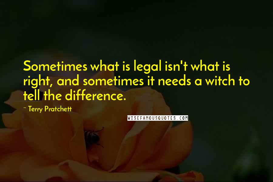 Terry Pratchett Quotes: Sometimes what is legal isn't what is right, and sometimes it needs a witch to tell the difference.