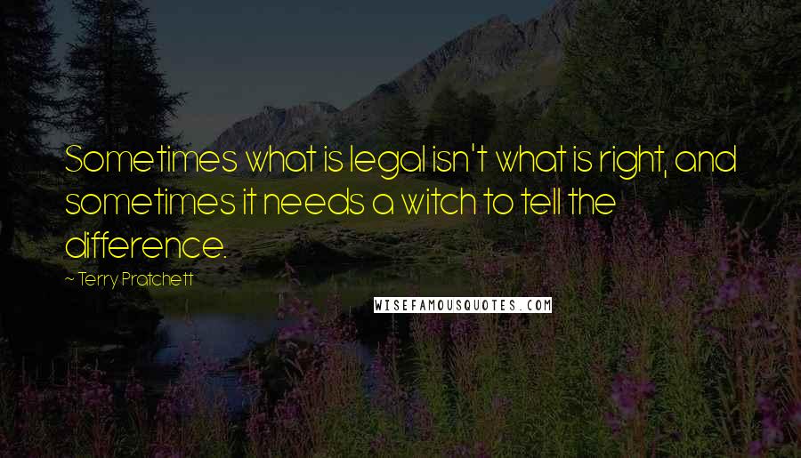 Terry Pratchett Quotes: Sometimes what is legal isn't what is right, and sometimes it needs a witch to tell the difference.