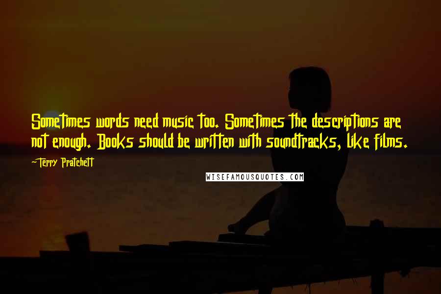 Terry Pratchett Quotes: Sometimes words need music too. Sometimes the descriptions are not enough. Books should be written with soundtracks, like films.