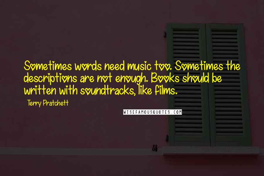 Terry Pratchett Quotes: Sometimes words need music too. Sometimes the descriptions are not enough. Books should be written with soundtracks, like films.