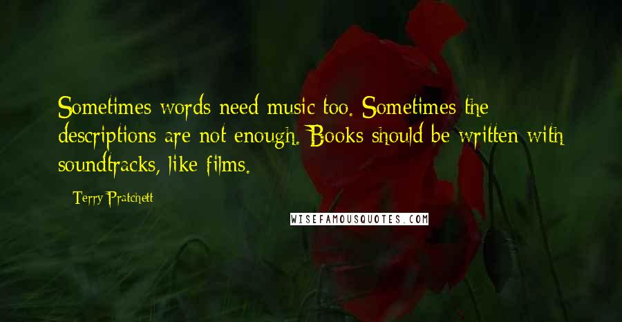 Terry Pratchett Quotes: Sometimes words need music too. Sometimes the descriptions are not enough. Books should be written with soundtracks, like films.