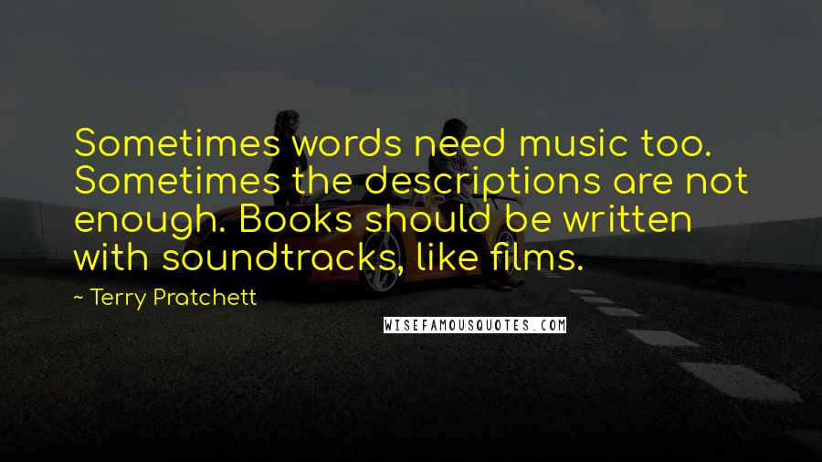 Terry Pratchett Quotes: Sometimes words need music too. Sometimes the descriptions are not enough. Books should be written with soundtracks, like films.