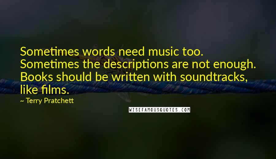 Terry Pratchett Quotes: Sometimes words need music too. Sometimes the descriptions are not enough. Books should be written with soundtracks, like films.