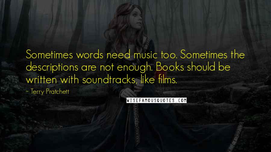 Terry Pratchett Quotes: Sometimes words need music too. Sometimes the descriptions are not enough. Books should be written with soundtracks, like films.