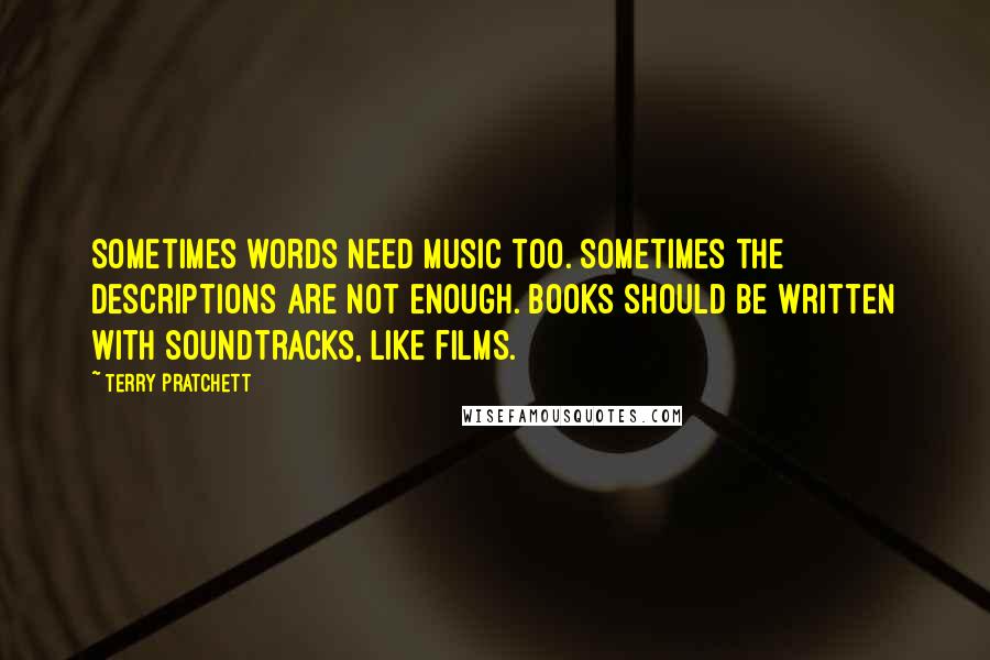 Terry Pratchett Quotes: Sometimes words need music too. Sometimes the descriptions are not enough. Books should be written with soundtracks, like films.