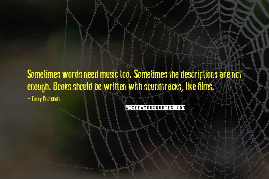 Terry Pratchett Quotes: Sometimes words need music too. Sometimes the descriptions are not enough. Books should be written with soundtracks, like films.