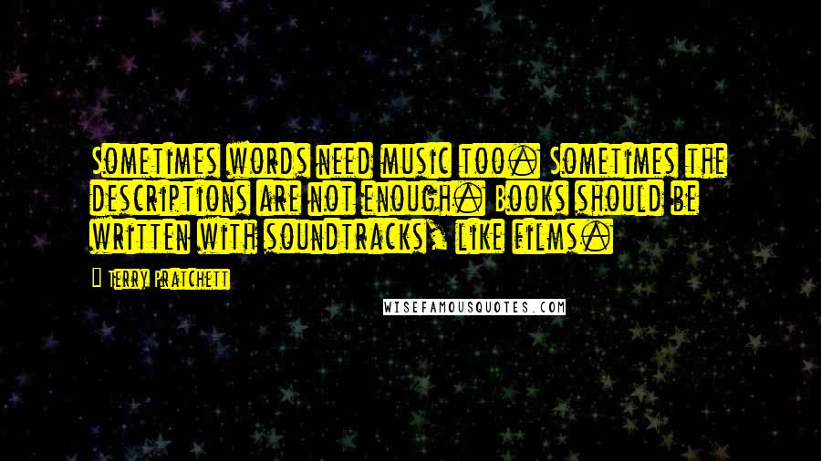 Terry Pratchett Quotes: Sometimes words need music too. Sometimes the descriptions are not enough. Books should be written with soundtracks, like films.