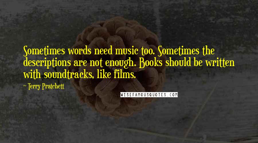 Terry Pratchett Quotes: Sometimes words need music too. Sometimes the descriptions are not enough. Books should be written with soundtracks, like films.