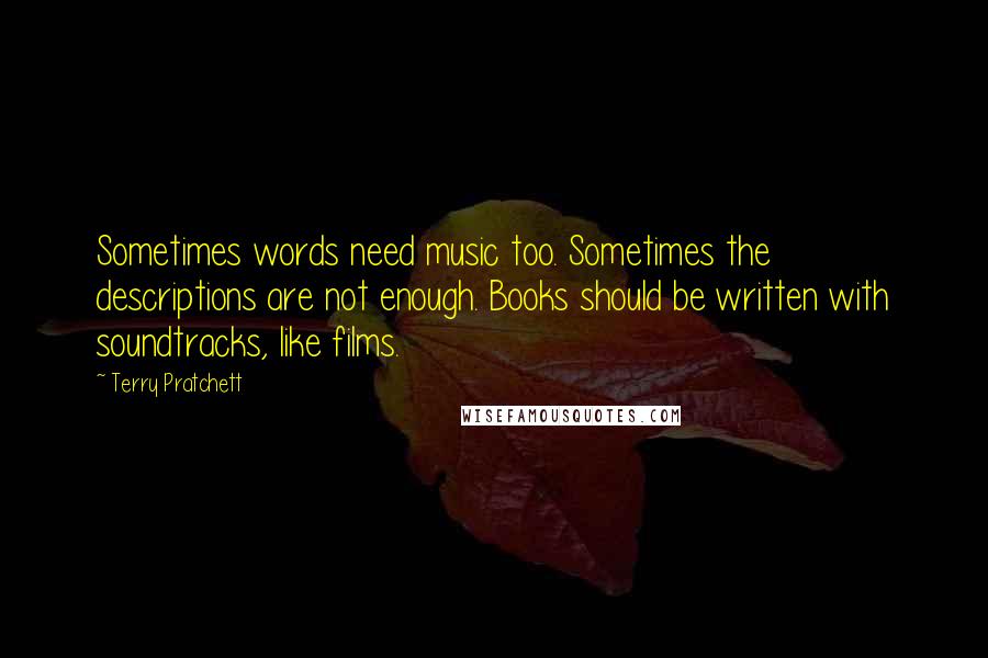 Terry Pratchett Quotes: Sometimes words need music too. Sometimes the descriptions are not enough. Books should be written with soundtracks, like films.