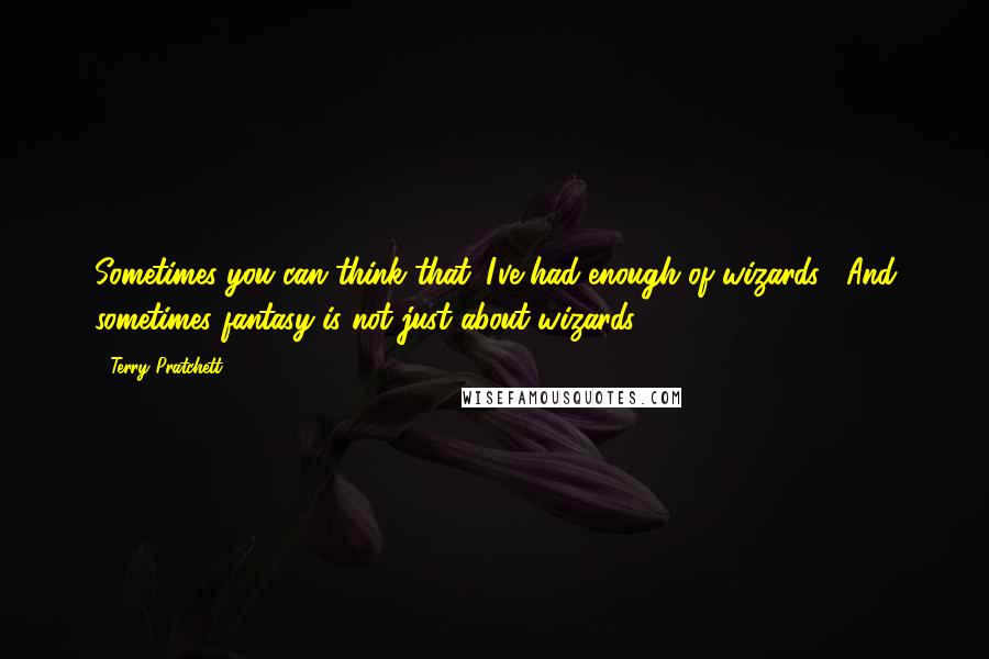 Terry Pratchett Quotes: Sometimes you can think that 'I've had enough of wizards!' And sometimes fantasy is not just about wizards.