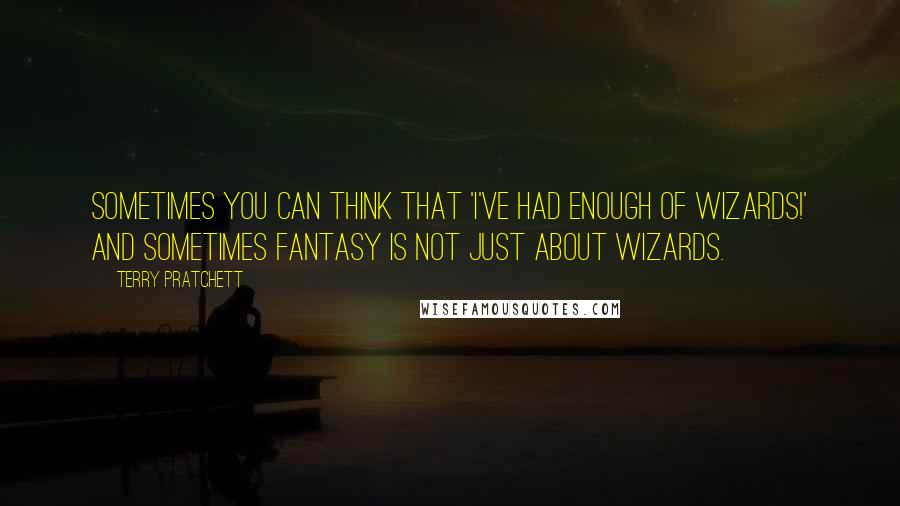 Terry Pratchett Quotes: Sometimes you can think that 'I've had enough of wizards!' And sometimes fantasy is not just about wizards.