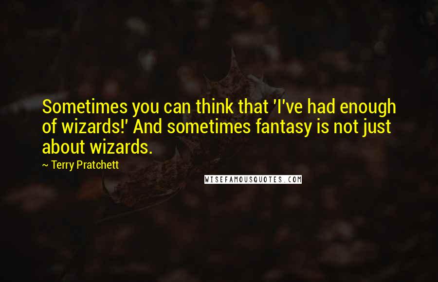 Terry Pratchett Quotes: Sometimes you can think that 'I've had enough of wizards!' And sometimes fantasy is not just about wizards.