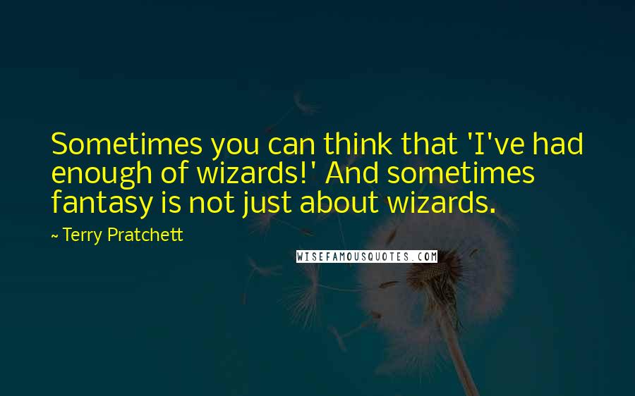 Terry Pratchett Quotes: Sometimes you can think that 'I've had enough of wizards!' And sometimes fantasy is not just about wizards.