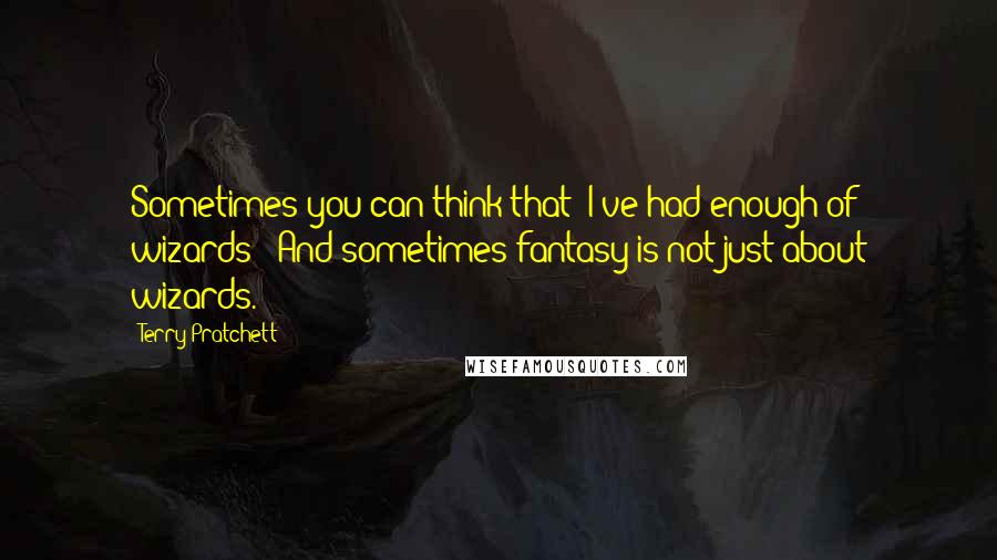 Terry Pratchett Quotes: Sometimes you can think that 'I've had enough of wizards!' And sometimes fantasy is not just about wizards.