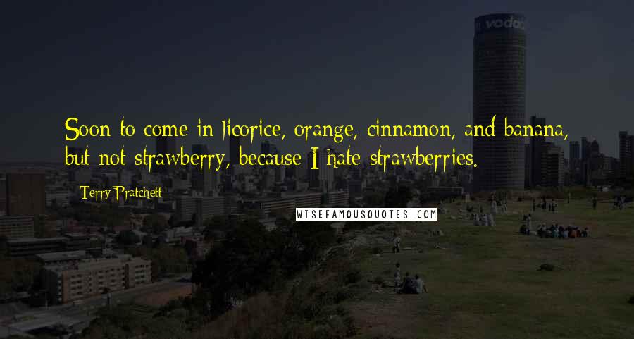 Terry Pratchett Quotes: Soon to come in licorice, orange, cinnamon, and banana, but not strawberry, because I hate strawberries.