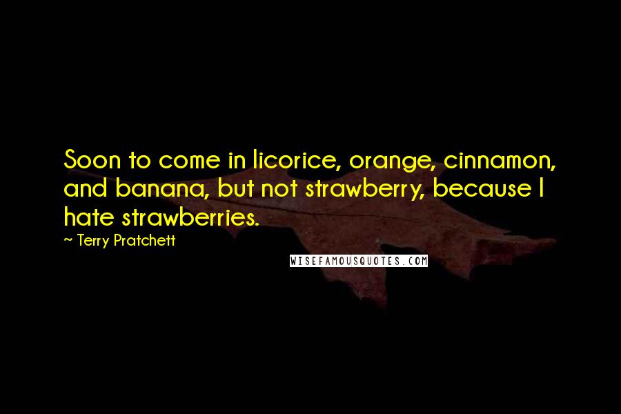 Terry Pratchett Quotes: Soon to come in licorice, orange, cinnamon, and banana, but not strawberry, because I hate strawberries.