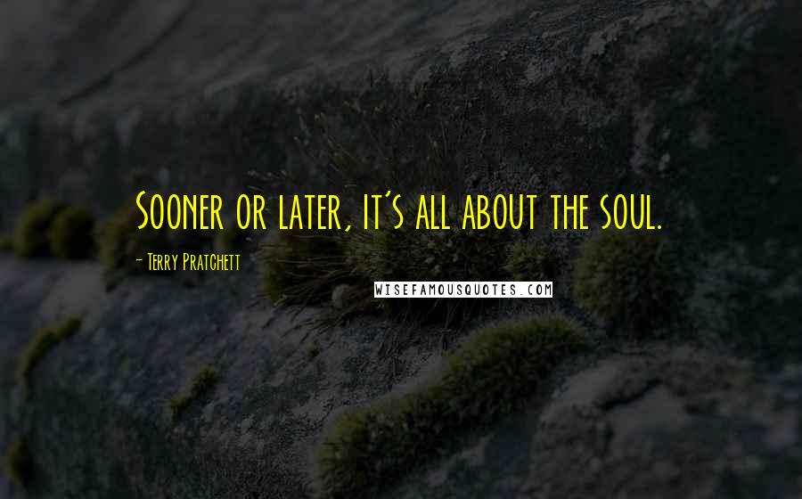 Terry Pratchett Quotes: Sooner or later, it's all about the soul.