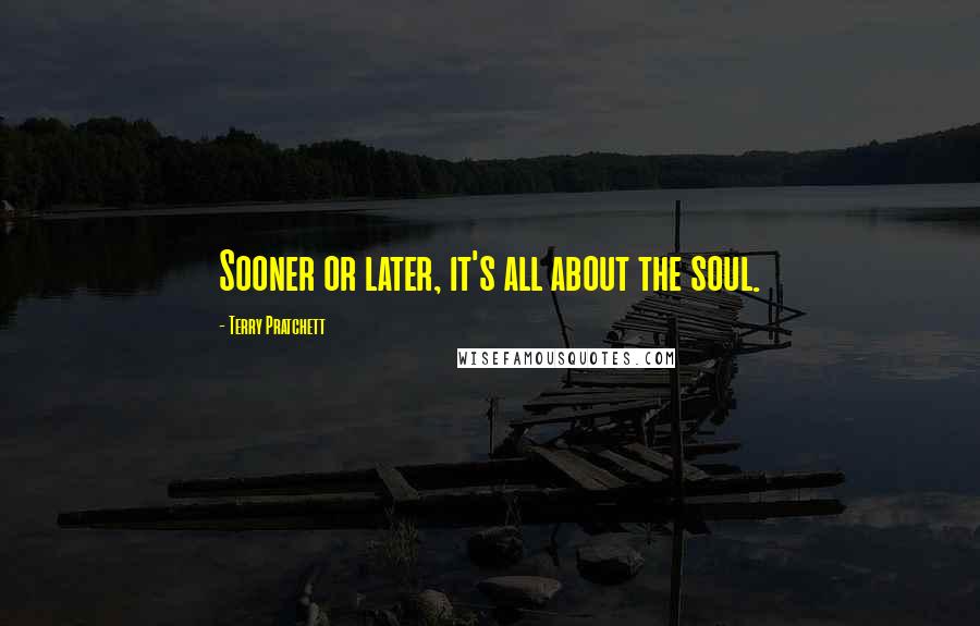 Terry Pratchett Quotes: Sooner or later, it's all about the soul.