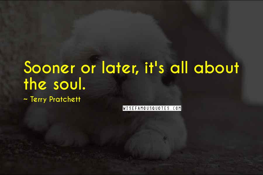 Terry Pratchett Quotes: Sooner or later, it's all about the soul.