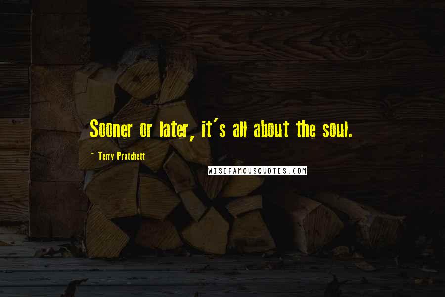 Terry Pratchett Quotes: Sooner or later, it's all about the soul.