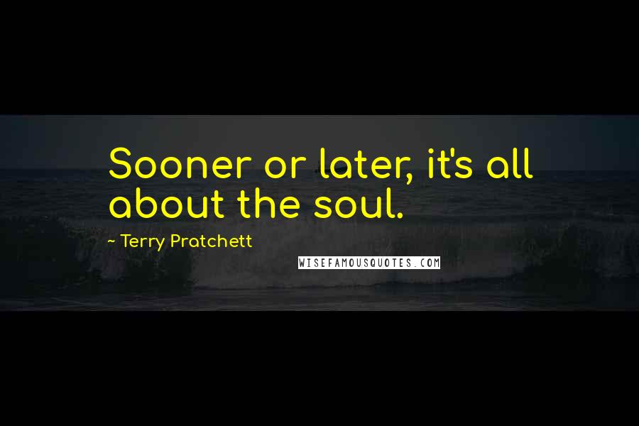 Terry Pratchett Quotes: Sooner or later, it's all about the soul.