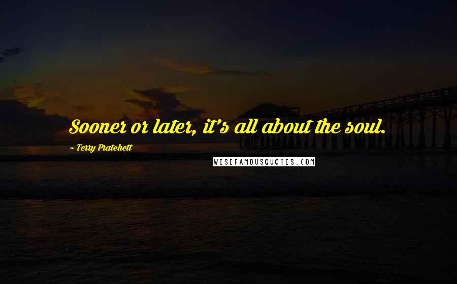 Terry Pratchett Quotes: Sooner or later, it's all about the soul.
