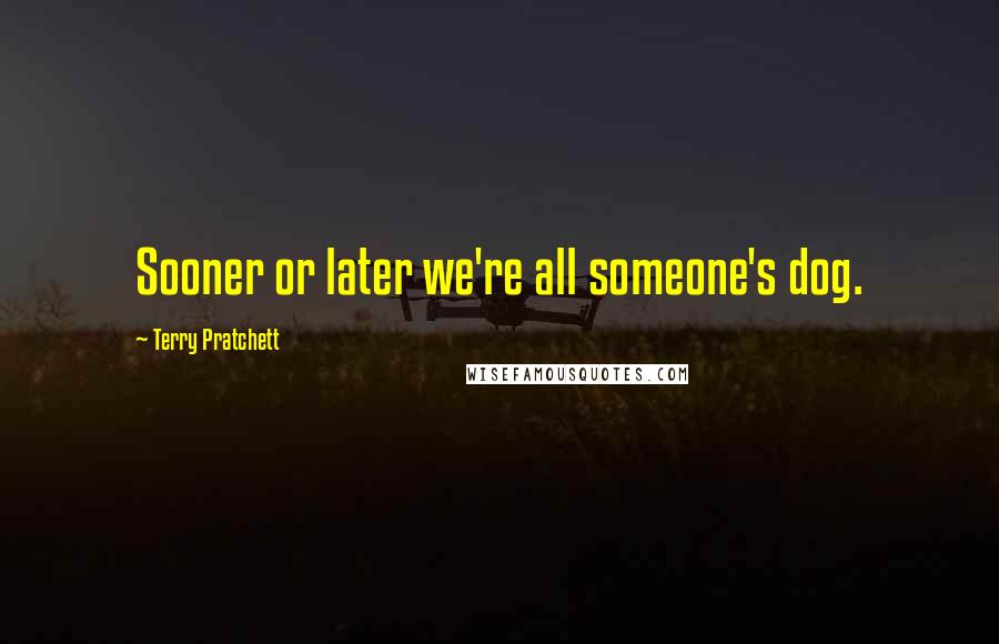 Terry Pratchett Quotes: Sooner or later we're all someone's dog.