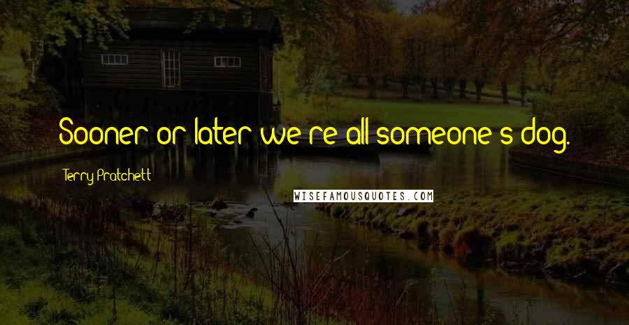 Terry Pratchett Quotes: Sooner or later we're all someone's dog.